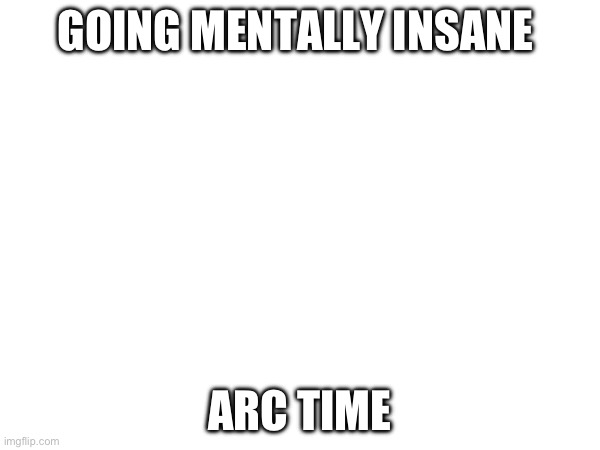 Don’t worry, my mental stability is gud | GOING MENTALLY INSANE; ARC TIME | image tagged in memes | made w/ Imgflip meme maker