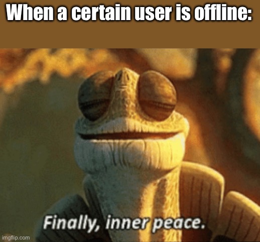 Finally, inner peace. | When a certain user is offline: | image tagged in finally inner peace | made w/ Imgflip meme maker