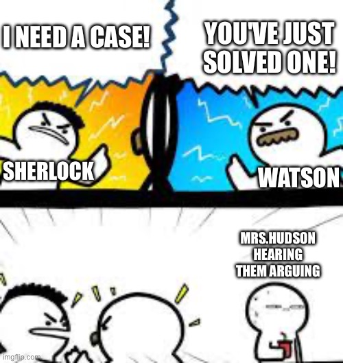 Those were actuall lines lol | YOU'VE JUST SOLVED ONE! I NEED A CASE! SHERLOCK; WATSON; MRS.HUDSON HEARING THEM ARGUING | image tagged in mrs hudson,sherlock holmes,john watson | made w/ Imgflip meme maker