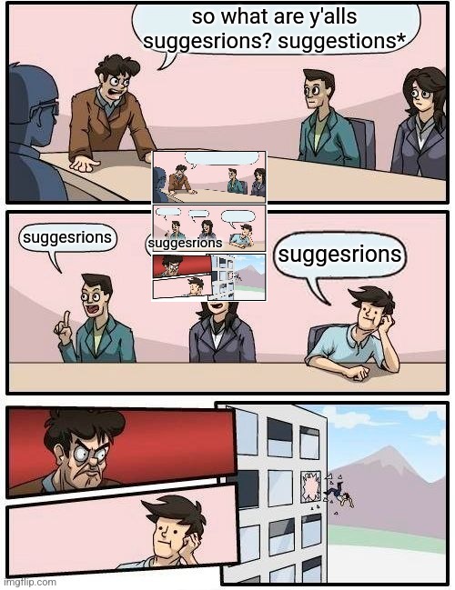 Boardroom Meeting Suggestion Meme | so what are y'alls suggesrions? suggestions*; suggesrions; suggesrions; suggesrions | image tagged in memes,boardroom meeting suggestion | made w/ Imgflip meme maker