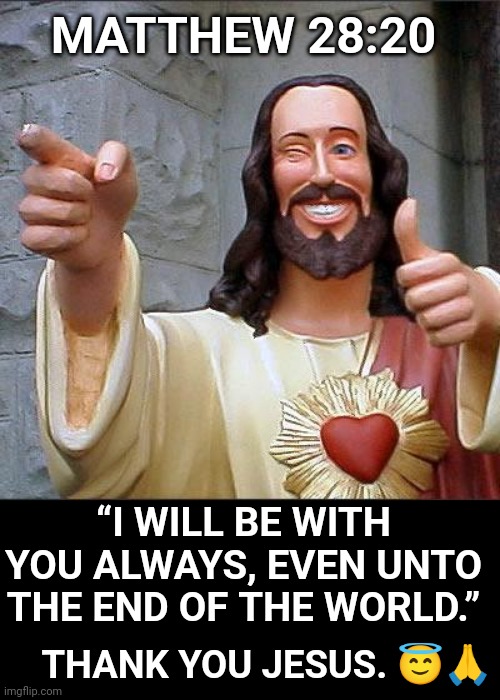 Buddy Christ Meme | MATTHEW 28:20; “I WILL BE WITH YOU ALWAYS, EVEN UNTO THE END OF THE WORLD.”; THANK YOU JESUS. 😇🙏 | image tagged in memes,buddy christ | made w/ Imgflip meme maker