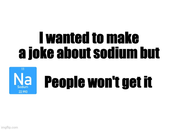 You see what I did there? | I wanted to make a joke about sodium but; People won't get it | image tagged in funny,meme,funny memes,memes | made w/ Imgflip meme maker