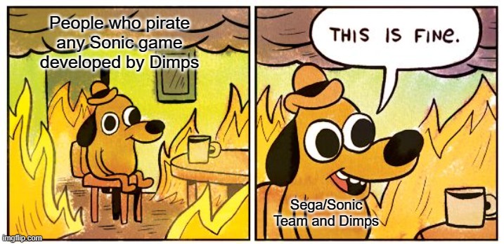I was forced to do this with the Sonic Advance Trilogy... | People who pirate any Sonic game developed by Dimps; Sega/Sonic Team and Dimps | image tagged in this is fine,piracy,sega,sonic,sonic the hedgehog,gaming | made w/ Imgflip meme maker
