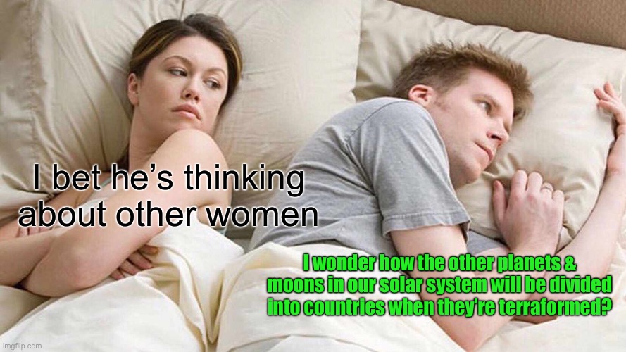 I Bet He's Thinking About Other Women Meme | I bet he’s thinking about other women; I wonder how the other planets & moons in our solar system will be divided into countries when they’re terraformed? | image tagged in memes,i bet he's thinking about other women,planets,solar system,countries | made w/ Imgflip meme maker
