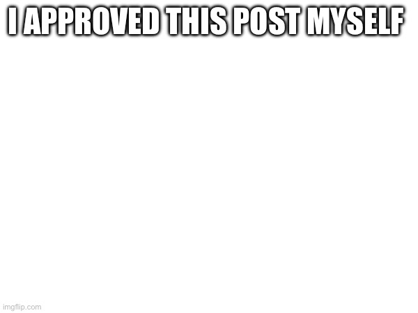 I APPROVED THIS POST MYSELF | image tagged in e | made w/ Imgflip meme maker