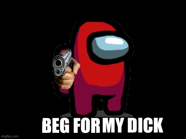 YOU BEGGED FOR UPVOTES, NOW BEG FOR ______ FOR | MY DICK | image tagged in you begged for upvotes now beg for ______ for | made w/ Imgflip meme maker
