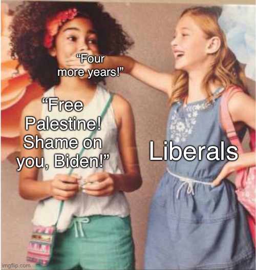 Liberals are complicit. | “Four more years!”; “Free Palestine! Shame on you, Biden!”; Liberals | image tagged in girl covering other girl's mouth,liberal logic,israel,palestine,joe biden,genocide | made w/ Imgflip meme maker