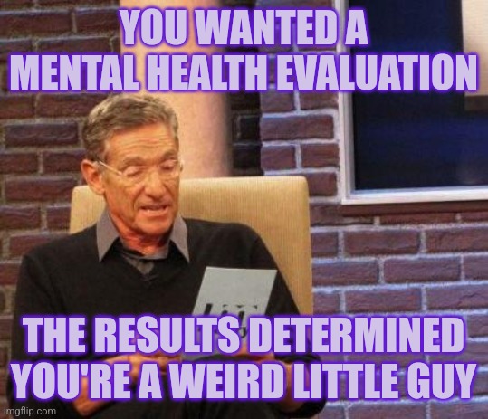 "Debilitating, incurable, and not even slightly cool" -my future neuropsychologist | YOU WANTED A MENTAL HEALTH EVALUATION; THE RESULTS DETERMINED YOU'RE A WEIRD LITTLE GUY | image tagged in maury lie detector,depression,mental health | made w/ Imgflip meme maker