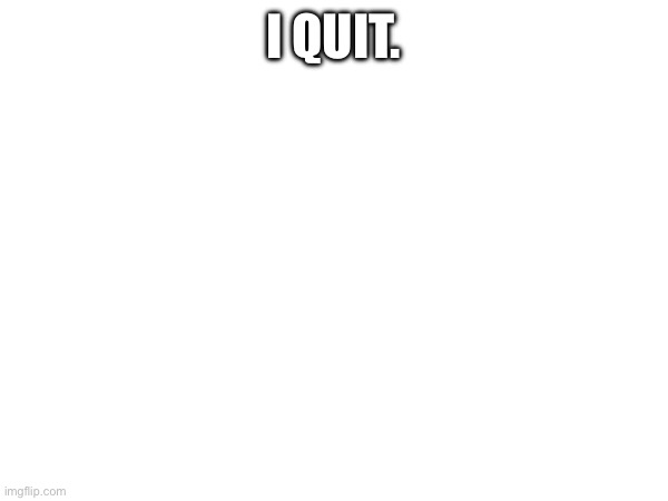 I QUIT. | made w/ Imgflip meme maker