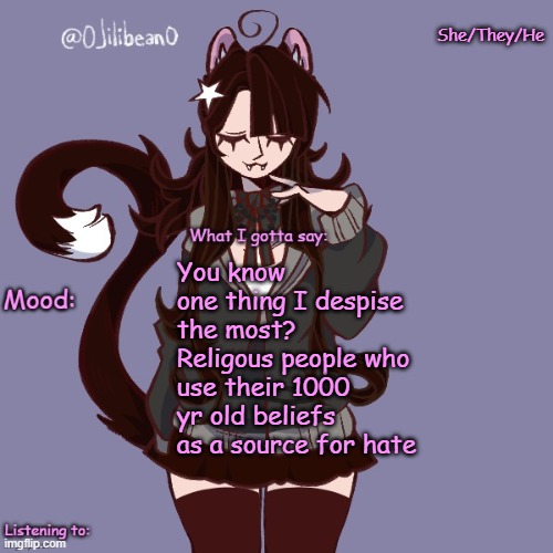 Blud wake up, it's 2024 | She/They/He; You know one thing I despise the most?
Religous people who use their 1000 yr old beliefs as a source for hate | image tagged in silly_neko annoucment temp | made w/ Imgflip meme maker