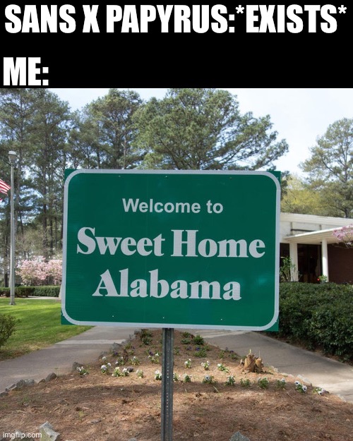 Welcome to sweet home Alabama | SANS X PAPYRUS:*EXISTS*; ME: | image tagged in welcome to sweet home alabama | made w/ Imgflip meme maker