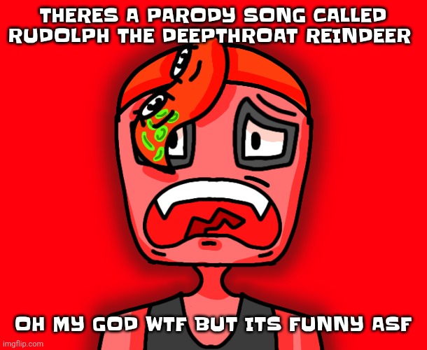 Octollie disturbed | THERES A PARODY SONG CALLED RUDOLPH THE DEEPTHROAT REINDEER; OH MY GOD WTF BUT ITS FUNNY ASF | image tagged in octollie disturbed | made w/ Imgflip meme maker