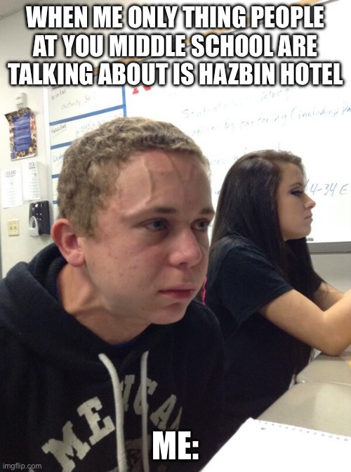 For reals | WHEN ME ONLY THING PEOPLE AT YOU MIDDLE SCHOOL ARE TALKING ABOUT IS HAZBIN HOTEL; ME: | image tagged in hold fart | made w/ Imgflip meme maker