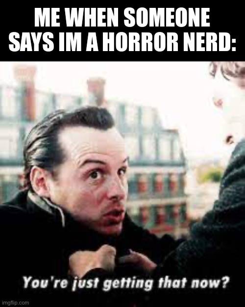 ME WHEN SOMEONE SAYS IM A HORROR NERD: | made w/ Imgflip meme maker