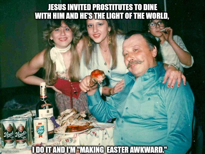 Easter dinner | JESUS INVITED PROSTITUTES TO DINE WITH HIM AND HE'S THE LIGHT OF THE WORLD, I DO IT AND I'M "MAKING  EASTER AWKWARD." | image tagged in easter,happy easter,dinner,family,vintage family dinner | made w/ Imgflip meme maker