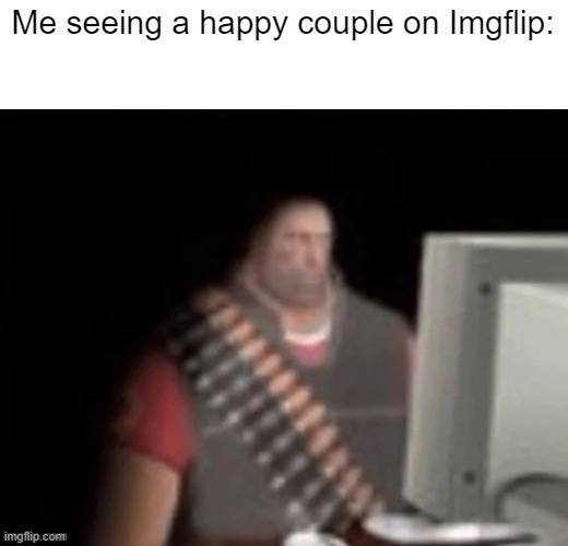 sad heavy computer | Me seeing a happy couple on Imgflip: | image tagged in sad heavy computer | made w/ Imgflip meme maker