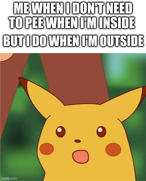 Surprised Pikachu (High Quality) | ME WHEN I DON'T NEED TO PEE WHEN I'M INSIDE; BUT I DO WHEN I'M OUTSIDE | image tagged in surprised pikachu high quality | made w/ Imgflip meme maker