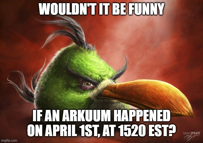 Realistic Angry Bird | WOULDN'T IT BE FUNNY; IF AN ARKUUM HAPPENED ON APRIL 1ST, AT 1520 EST? | image tagged in realistic angry bird | made w/ Imgflip meme maker