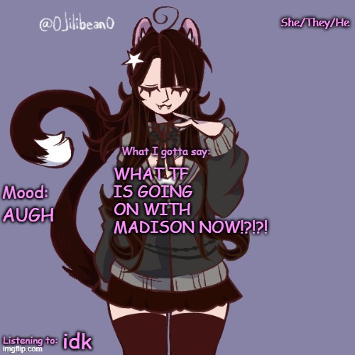 She/They/He; WHAT TF IS GOING ON WITH MADISON NOW!?!?! AUGH; idk | image tagged in silly_neko annoucment temp | made w/ Imgflip meme maker