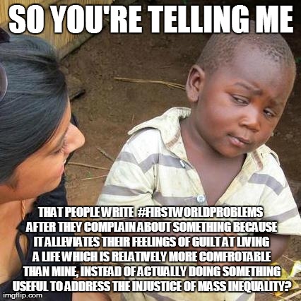 First World Problems | SO YOU'RE TELLING ME THAT PEOPLE WRITE  #FIRSTWORLDPROBLEMS AFTER THEY COMPLAIN ABOUT SOMETHING BECAUSE IT ALLEVIATES THEIR FEELINGS OF GUIL | image tagged in memes,third world skeptical kid,first world problems | made w/ Imgflip meme maker