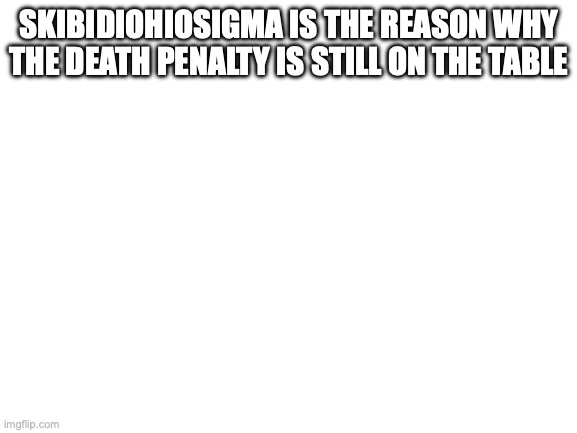 Blank White Template | SKIBIDIOHIOSIGMA IS THE REASON WHY THE DEATH PENALTY IS STILL ON THE TABLE | image tagged in blank white template | made w/ Imgflip meme maker