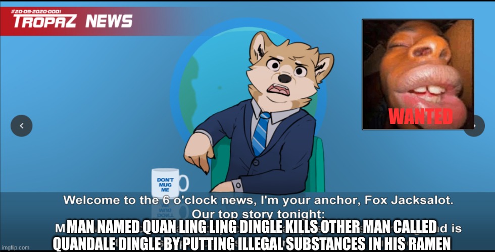 My asian brother quan ling ling dingle put illegal substances in my ramen and i died | WANTED; MAN NAMED QUAN LING LING DINGLE KILLS OTHER MAN CALLED QUANDALE DINGLE BY PUTTING ILLEGAL SUBSTANCES IN HIS RAMEN | image tagged in goofy ahh news,goofy ahh,dank memes,memes,furry,dank | made w/ Imgflip meme maker