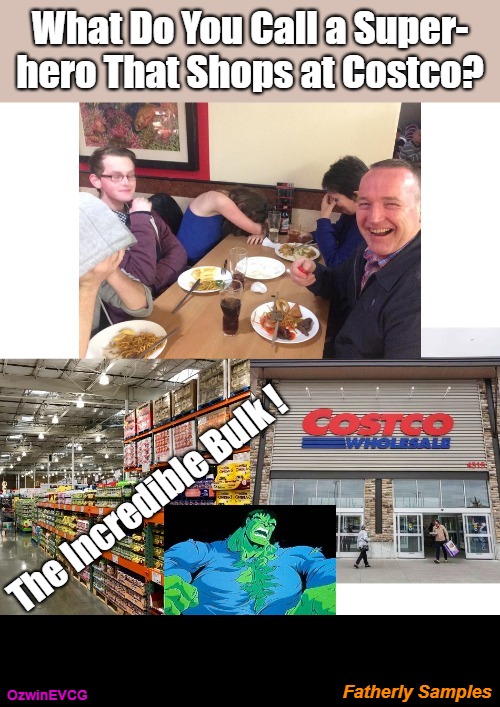 Fatherly Samples [NV] | What Do You Call a Super-

hero That Shops at Costco? The Incredible Bulk ! Fatherly Samples; OzwinEVCG | image tagged in dad jokes,groceries,marvel universe,shopping,family life,can't take dad anywhere | made w/ Imgflip meme maker