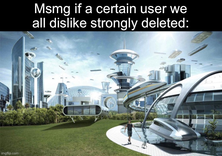 The future world if | Msmg if a certain user we all dislike strongly deleted: | image tagged in the future world if | made w/ Imgflip meme maker