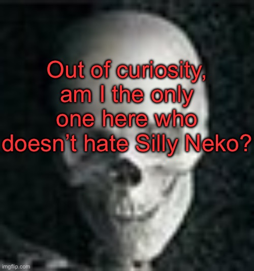 . | Out of curiosity, am I the only one here who doesn’t hate Silly Neko? | image tagged in skull | made w/ Imgflip meme maker