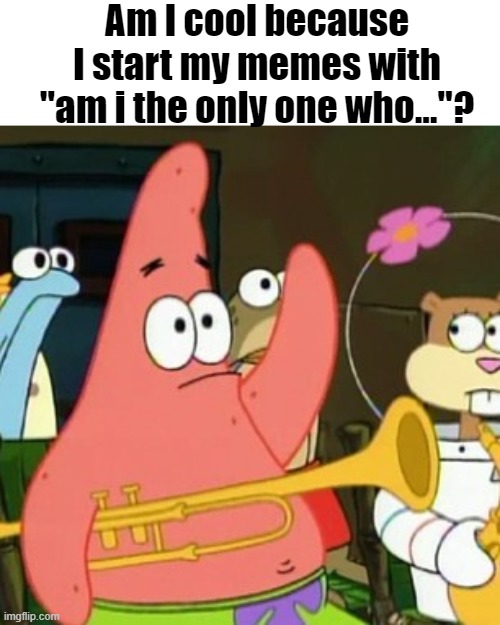 No Patrick | Am I cool because I start my memes with "am i the only one who..."? | image tagged in memes,no patrick | made w/ Imgflip meme maker