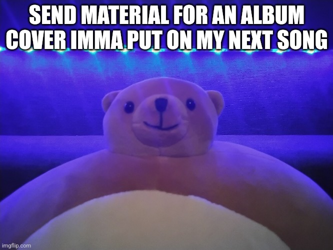 SEND MATERIAL FOR AN ALBUM COVER IMMA PUT ON MY NEXT SONG | made w/ Imgflip meme maker