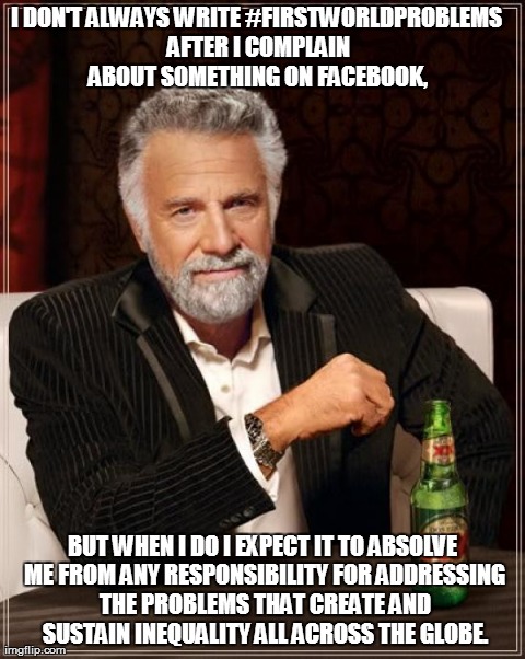 First World Problems | I DON'T ALWAYS WRITE #FIRSTWORLDPROBLEMS AFTER I COMPLAIN ABOUT SOMETHING ON FACEBOOK, BUT WHEN I DO I EXPECT IT TO ABSOLVE ME FROM ANY RESP | image tagged in memes,the most interesting man in the world,first world problems | made w/ Imgflip meme maker