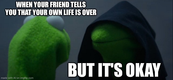 Evil Kermit Meme | WHEN YOUR FRIEND TELLS YOU THAT YOUR OWN LIFE IS OVER; BUT IT'S OKAY | image tagged in memes,evil kermit | made w/ Imgflip meme maker