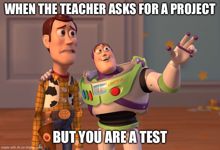 X, X Everywhere | WHEN THE TEACHER ASKS FOR A PROJECT; BUT YOU ARE A TEST | image tagged in memes,x x everywhere | made w/ Imgflip meme maker