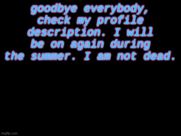 goodbye everybody, check my profile description. I will be on again during the summer. I am not dead. | made w/ Imgflip meme maker