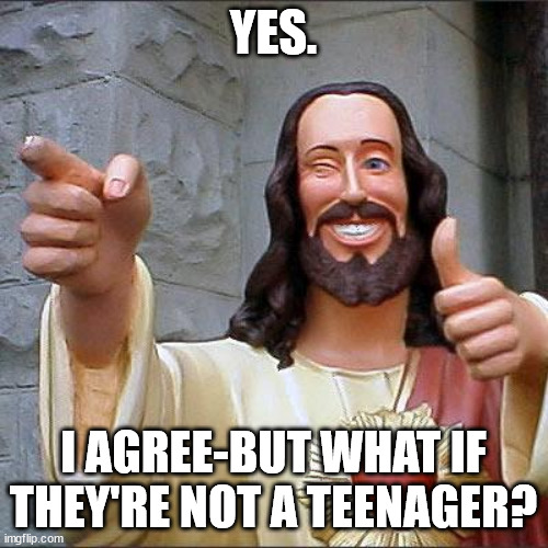 YES. I AGREE-BUT WHAT IF THEY'RE NOT A TEENAGER? | image tagged in memes,buddy christ | made w/ Imgflip meme maker