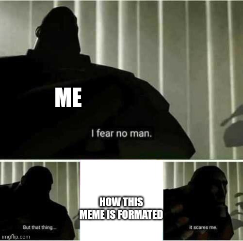 I fear no man | ME; HOW THIS MEME IS FORMATED | image tagged in i fear no man | made w/ Imgflip meme maker