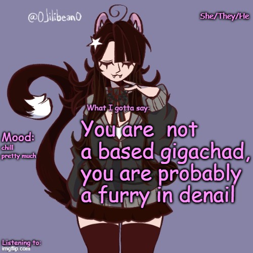 @KNUXOUGEKNUXOUGEKNUXOUGEKNUXOUGE | She/They/He; You are  not a based gigachad, you are probably a furry in denail; chill pretty much | image tagged in silly_neko annoucment temp | made w/ Imgflip meme maker