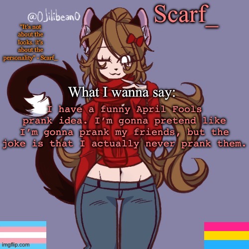 Scarf_ Announcement Template | I have a funny April Fools prank idea. I’m gonna pretend like I’m gonna prank my friends, but the joke is that I actually never prank them. | image tagged in scarf_ announcement template | made w/ Imgflip meme maker