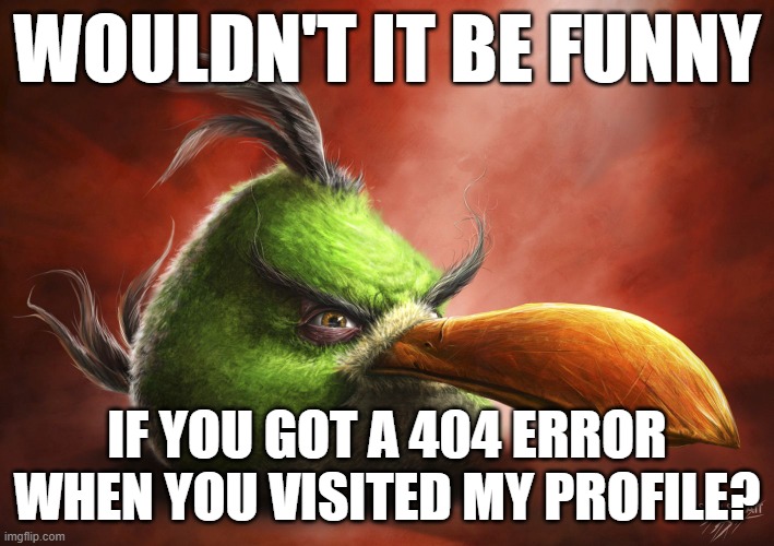 GREAT APRIL FOOLS PRANKS!!! | WOULDN'T IT BE FUNNY; IF YOU GOT A 404 ERROR WHEN YOU VISITED MY PROFILE? | image tagged in realistic angry bird | made w/ Imgflip meme maker