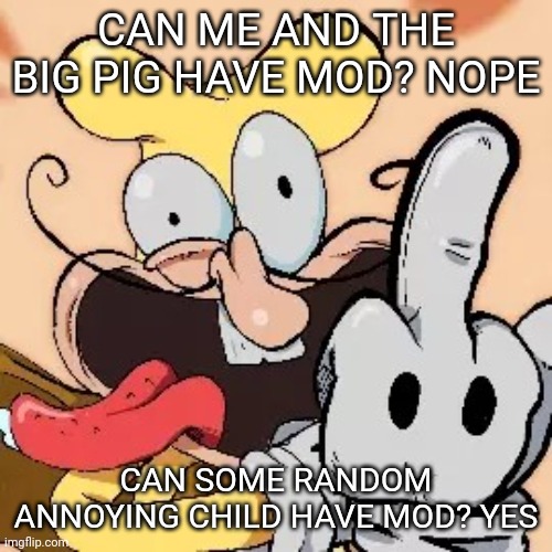I'm bored, let's start somethin | CAN ME AND THE BIG PIG HAVE MOD? NOPE; CAN SOME RANDOM ANNOYING CHILD HAVE MOD? YES | image tagged in fuck you | made w/ Imgflip meme maker