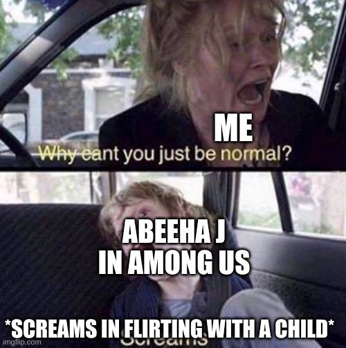 this actually happened | ME; ABEEHA J IN AMONG US; *SCREAMS IN FLIRTING WITH A CHILD* | image tagged in why can't you just be normal,why | made w/ Imgflip meme maker
