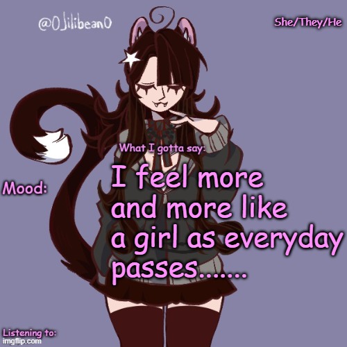 She/They/He; I feel more and more like a girl as everyday passes....... | image tagged in silly_neko annoucment temp | made w/ Imgflip meme maker