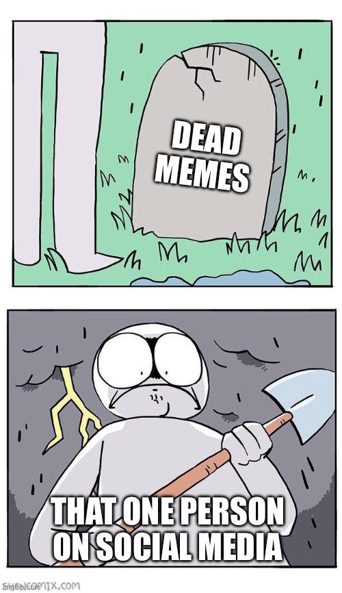 Dig Up Grave | DEAD MEMES THAT ONE PERSON ON SOCIAL MEDIA | image tagged in dig up grave | made w/ Imgflip meme maker