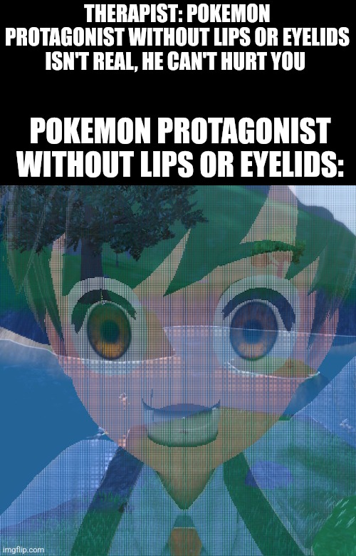 THERAPIST: POKEMON PROTAGONIST WITHOUT LIPS OR EYELIDS ISN'T REAL, HE CAN'T HURT YOU; POKEMON PROTAGONIST WITHOUT LIPS OR EYELIDS: | image tagged in pokemon | made w/ Imgflip meme maker
