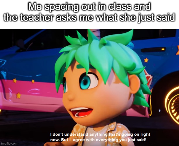This is me when mom gives me a lecture | Me spacing out in class and the teacher asks me what she just said | image tagged in i don't understand what's going on but i agree with what you say | made w/ Imgflip meme maker