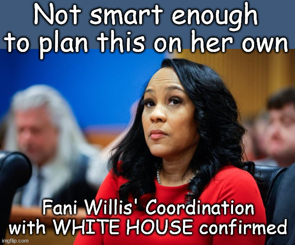 Fani Willis' Coordination with WHITE HOUSE confirmed.. | Not smart enough to plan this on her own; Fani Willis' Coordination with WHITE HOUSE confirmed | image tagged in fani willis,colluded,with,biden wh | made w/ Imgflip meme maker