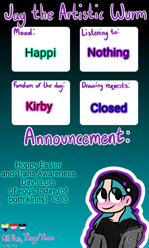 Also if you wanna be adopted I will adopt you >:3 | Nothing; Happi; Kirby; Closed; Hoppy Easter and Trans Awareness Day!! Lots of eggs today (of both kinds)  <3 :3 | image tagged in jay's announcement temp made by the legendary gummy_axolotl | made w/ Imgflip meme maker