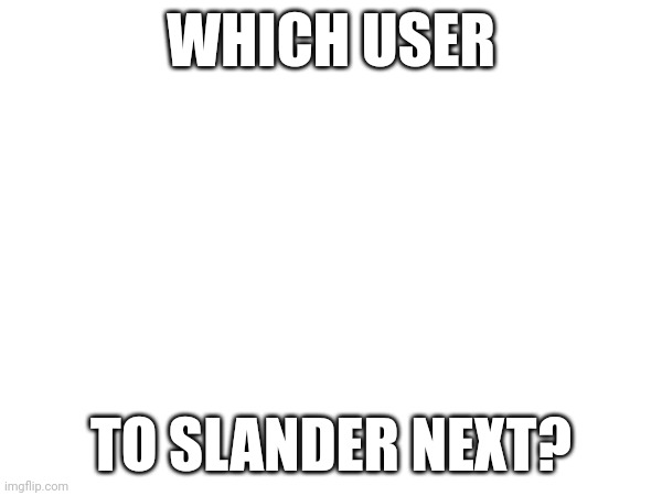 WHICH USER; TO SLANDER NEXT? | made w/ Imgflip meme maker