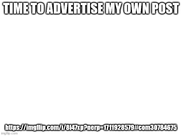 TIME TO ADVERTISE MY OWN POST; https://imgflip.com/i/8l47xp?nerp=1711928579#com30784675 | made w/ Imgflip meme maker